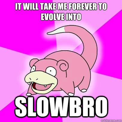 it will take me forever to evolve into slowbro  Slowpoke