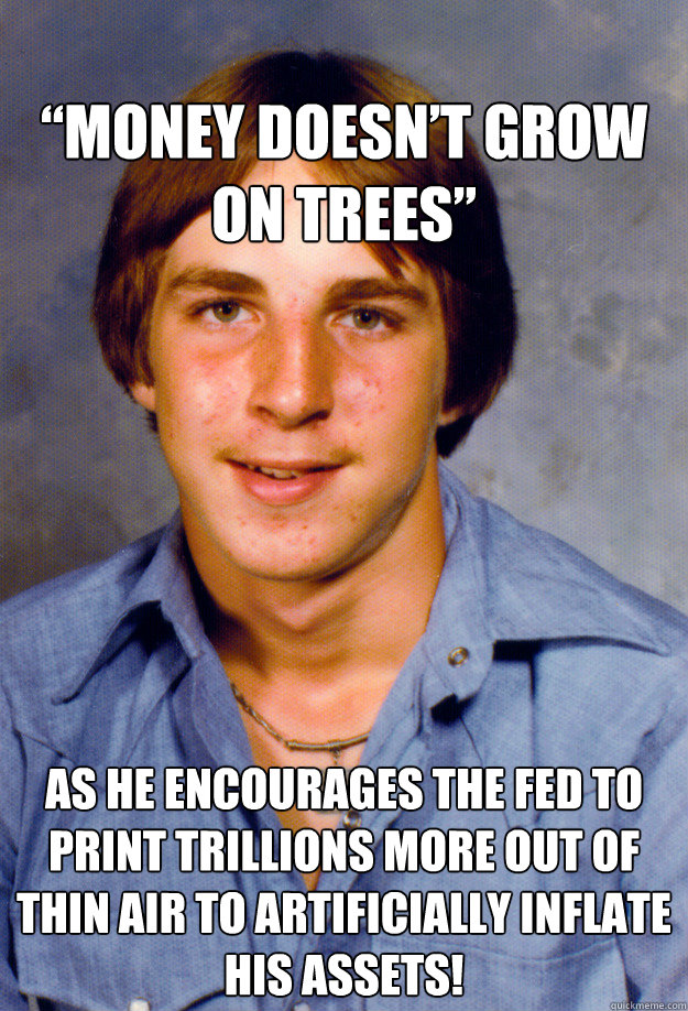 
“Money doesn’t grow on trees”
 As he encourages the Fed to print trillions more out of thin air to artificially inflate his assets!
  Old Economy Steven