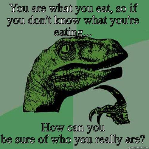 YOU ARE WHAT YOU EAT, SO IF YOU DON'T KNOW WHAT YOU'RE EATING... HOW CAN YOU BE SURE OF WHO YOU REALLY ARE? Philosoraptor