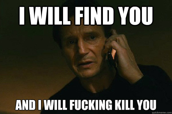 i will find you and i will fucking kill you - i will find you and i will fucking kill you  Liam Neeson Taken