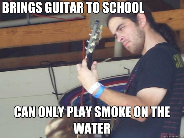 Brings guitar to school can only play smoke on the water  Scumbag Guitarist