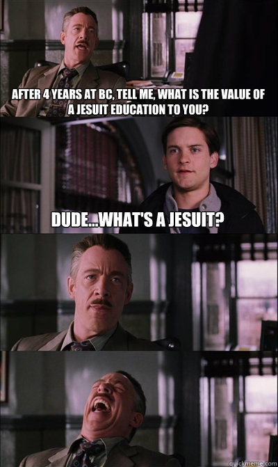 After 4 years at BC, tell me, what is the value of a Jesuit education to you? Dude...what's a Jesuit?   - After 4 years at BC, tell me, what is the value of a Jesuit education to you? Dude...what's a Jesuit?    JJ Jameson