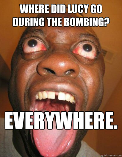 where did Lucy go during the bombing? EVERYWHERE. - where did Lucy go during the bombing? EVERYWHERE.  Anti Jokester