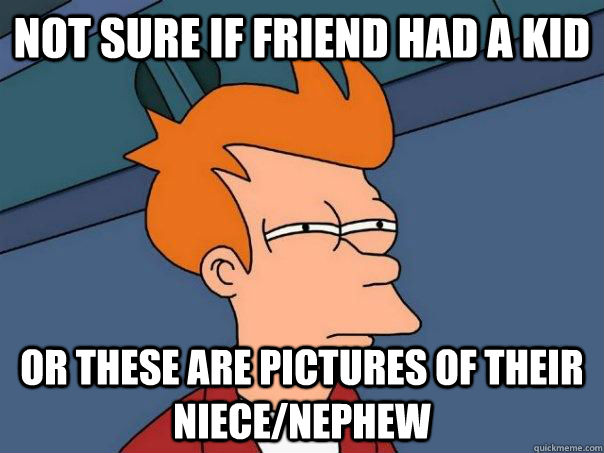 Not sure if friend had a kid Or these are pictures of their niece/nephew  Futurama Fry