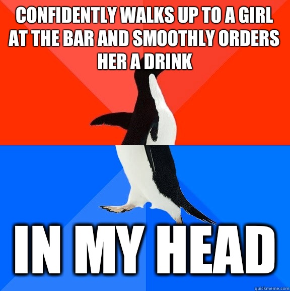 Confidently walks up to a girl at the bar and smoothly orders her a drink In my head  Socially Awesome Awkward Penguin