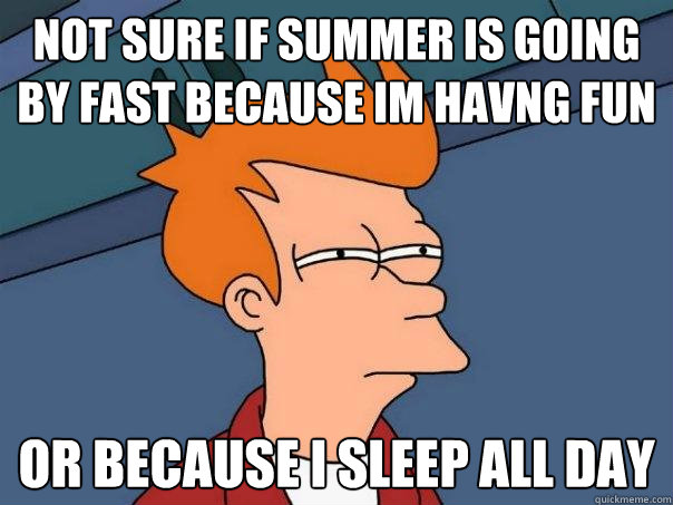 not sure if summer is going by fast because im havng fun  or because i sleep all day   Futurama Fry