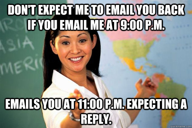 Don't expect me to email you back if you email me at 9:00 P.M. Emails you at 11:00 P.M. expecting a reply. - Don't expect me to email you back if you email me at 9:00 P.M. Emails you at 11:00 P.M. expecting a reply.  unhelpful highschool teacher!