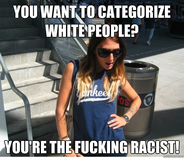 You want to categorize white people? You're the fucking racist!  Clueless Hipster White Girl