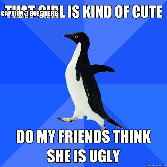 that girl is kind of cute do my friends think she is ugly
 Caption 3 goes here  Socially Awkward Penguin