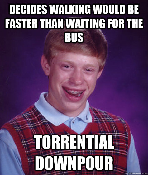 decides walking would be faster than waiting for the bus torrential downpour  Bad Luck Brian
