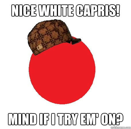 nice white capris! mind if i try em' on?  Scumbag Period