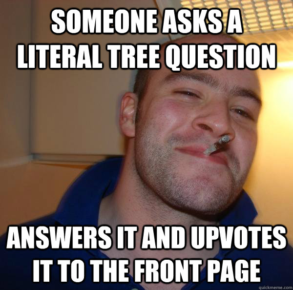 Someone asks a literal tree question answers it and upvotes it to the front page - Someone asks a literal tree question answers it and upvotes it to the front page  Misc