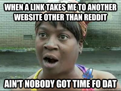 When a link takes me to another website other than reddit AIN'T NOBODY GOT TIME FO DAT - When a link takes me to another website other than reddit AIN'T NOBODY GOT TIME FO DAT  Misc
