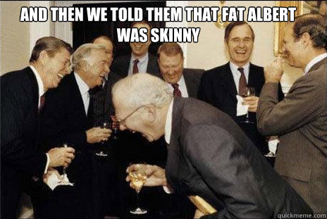 And then we told them that fat albert was skinny   laughing politicians