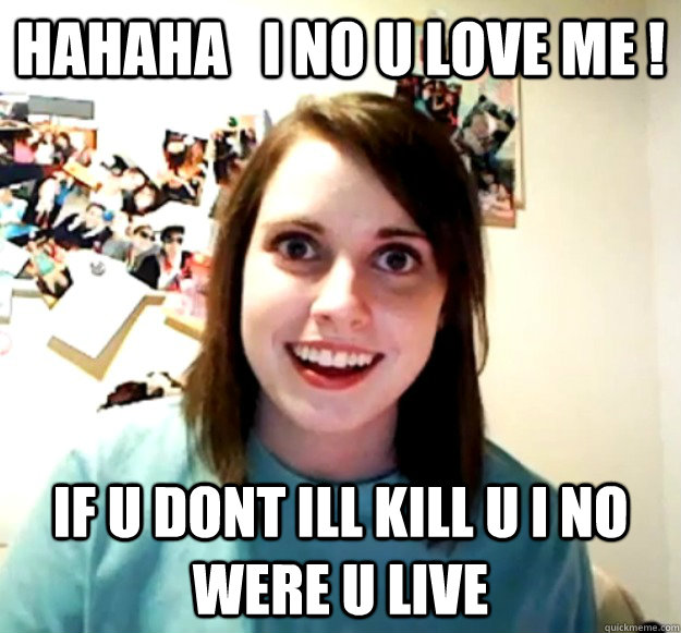 hahaha   i no u love me ! if u dont ill kill u i no were u live - hahaha   i no u love me ! if u dont ill kill u i no were u live  Overly Attached Girlfriend