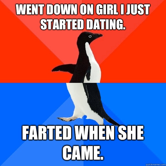 Went down on girl I just started dating.  Farted when she came.  - Went down on girl I just started dating.  Farted when she came.   Socially Awesome Awkward Penguin