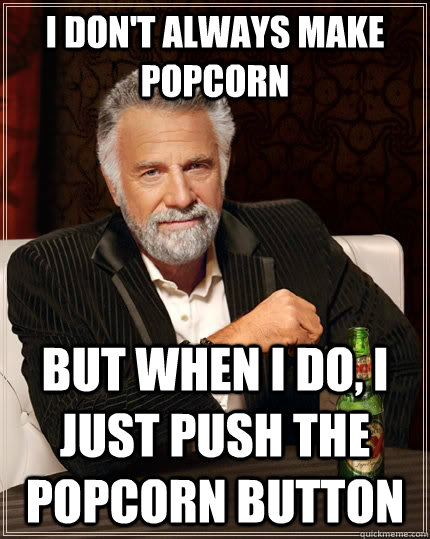 I don't always make popcorn but when i do, I just push the popcorn button  The Most Interesting Man In The World