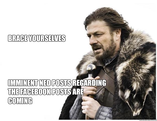 Brace Yourselves




Imminent Ned posts regarding  the Facebook posts are coming  Imminent Ned