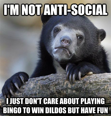 I'm not Anti-Social  I just don't care about playing bingo to win dildos but have fun  Confession Bear