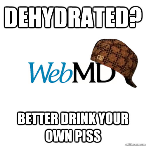 Dehydrated? Better drink your own piss - Dehydrated? Better drink your own piss  Scumbag WebMD