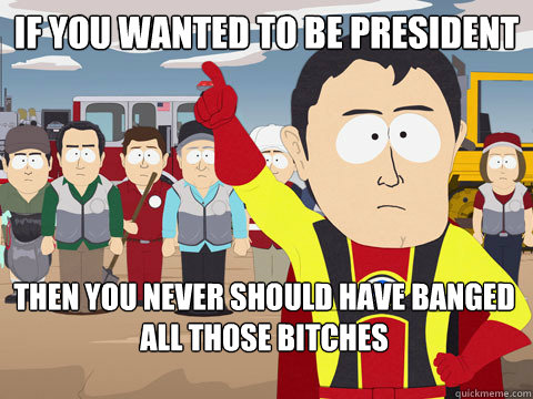 If you wanted to be President Then you never should have banged all those bitches  Captain Hindsight