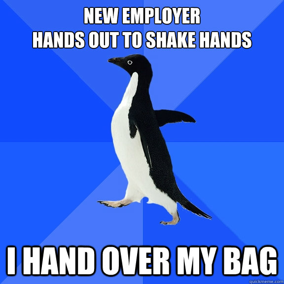 new employer
hands out to shake hands I hand over my bag  Socially Awkward Penguin