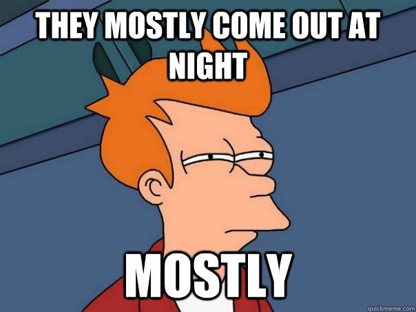 they mostly come out at night mostly  Futurama Fry