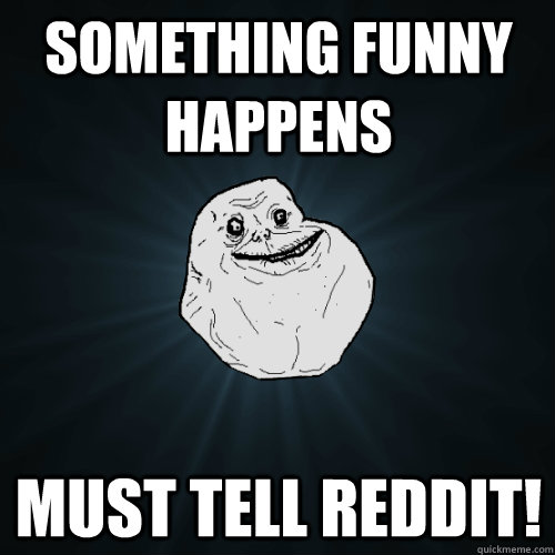 Something funny happens Must tell reddit!  Forever Alone