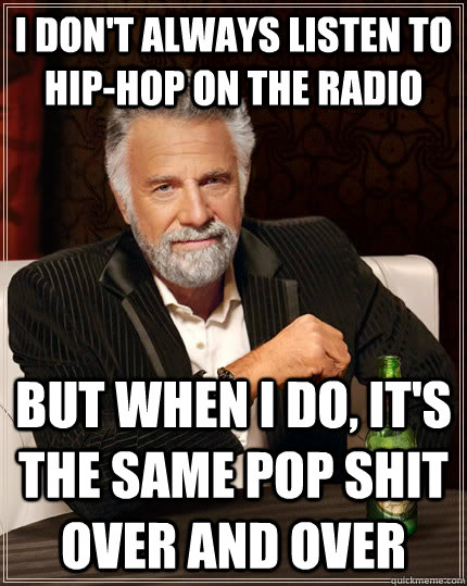 I don't always listen to hip-hop on the radio but when I do, It's the same pop shit over and over  The Most Interesting Man In The World
