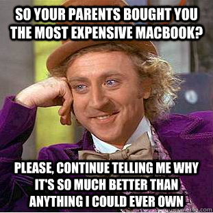 So your parents bought you the most expensive macbook? please, continue telling me why it's so much better than anything i could ever own  Creepy Wonka