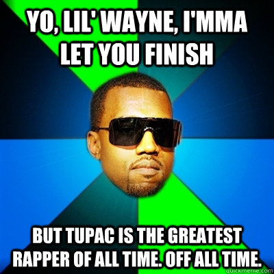 Yo, Lil' Wayne, I'mma let you finish But Tupac is the greatest rapper of all time. OFF All time.  Interrupting Kanye
