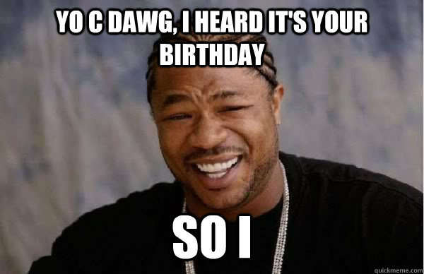 Yo C Dawg, I heard it's your Birthday So I   