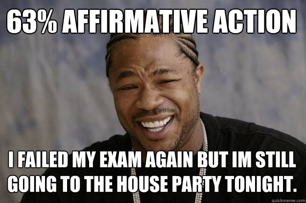 63% Affirmative action I failed my exam again but im still going to the house party tonight.  Xzibit meme