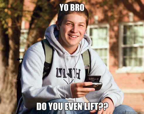 Yo bro Do you even lift??  College Freshman