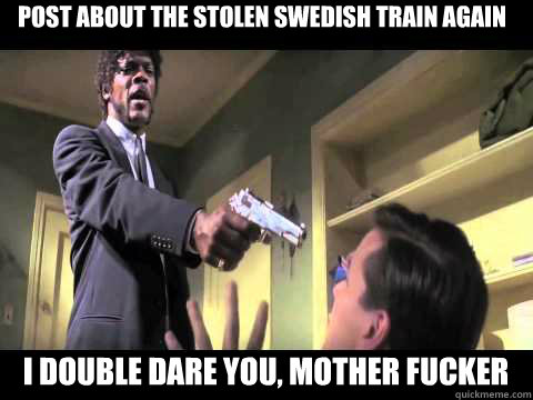 Post about the stolen Swedish train again i double dare you, Mother Fucker  