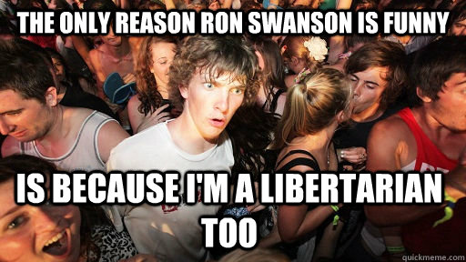 The only reason Ron Swanson is funny is because i'm a libertarian too - The only reason Ron Swanson is funny is because i'm a libertarian too  Sudden Clarity Clarence