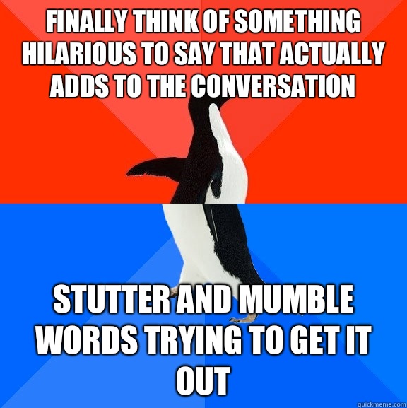 Finally think of something hilarious to say that actually adds to the