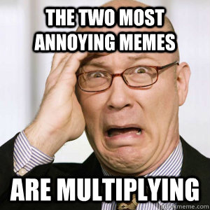 The two most annoying memes are multiplying   