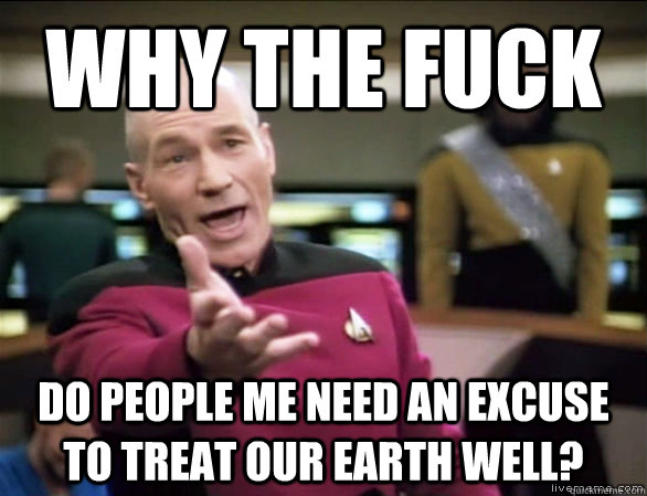 Why the fuck do people me need an excuse to treat our earth well? - Why the fuck do people me need an excuse to treat our earth well?  Annoyed Picard HD