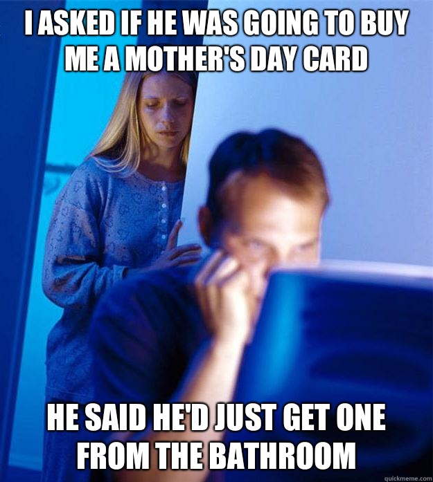 I asked if he was going to buy me a Mother's Day card  He said he'd just get one from the bathroom  Redditors Wife