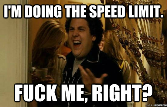 I'm doing the speed limit. fuck me, right?  fuckmeright