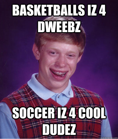 basketballs iz 4 dweebz soccer iz 4 cool dudez  Bad Luck Brian