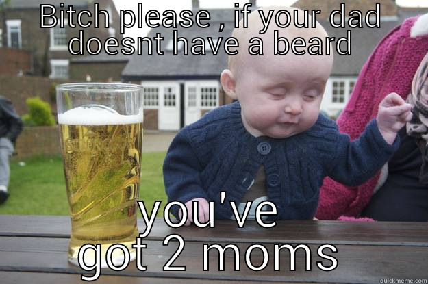 BITCH PLEASE , IF YOUR DAD DOESNT HAVE A BEARD YOU'VE GOT 2 MOMS drunk baby