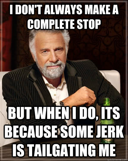 I don't always make a complete stop but when I do, its because some jerk is tailgating me  The Most Interesting Man In The World