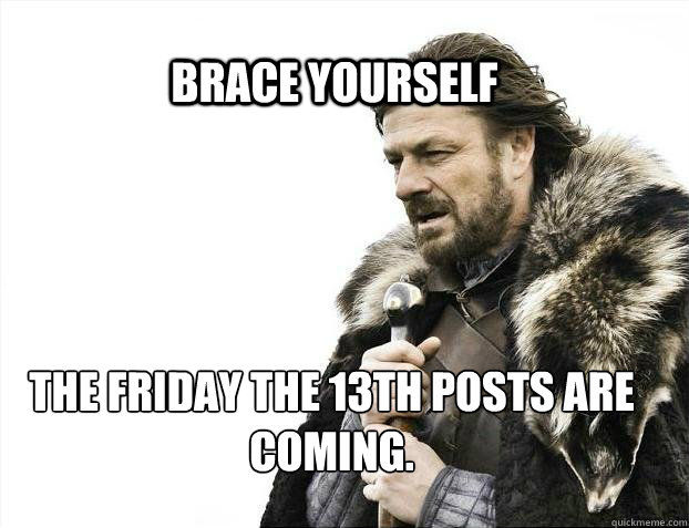 BRACE YOURSELF The Friday the 13th posts are coming.  BRACE YOURSELF TIMELINE POSTS