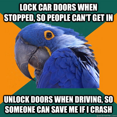 Lock car doors when stopped, so people can't get in unlock doors when driving, so someone can save me if I crash  Paranoid Parrot