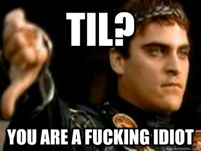 TIL? You are a fucking idiot  Downvoting Roman