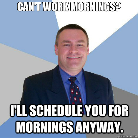 Can't work mornings? I'll schedule you for mornings anyway. - Can't work mornings? I'll schedule you for mornings anyway.  Scumbag Manager