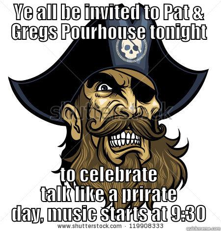 YE ALL BE INVITED TO PAT & GREGS POURHOUSE TONIGHT TO CELEBRATE TALK LIKE A PRIRATE DAY, MUSIC STARTS AT 9:30 Misc