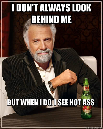 I don't always look behind me but when I do, I see hot ass  The Most Interesting Man In The World